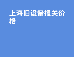 上海旧设备报关价格
