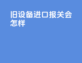 旧设备进口报关会怎样