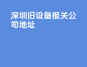 深圳旧设备报关公司地址