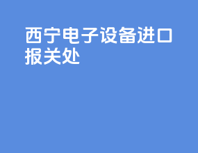 西宁电子设备进口报关处