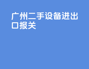 广州二手设备进出口报关