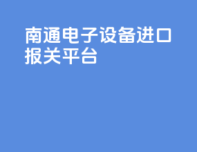南通电子设备进口报关平台