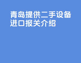 青岛提供二手设备进口报关介绍