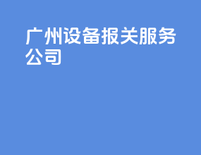 广州设备报关服务公司