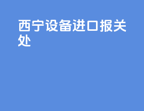 西宁设备进口报关处