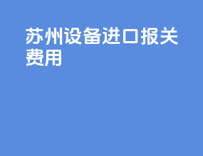 苏州设备进口报关费用