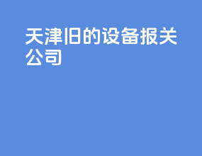 天津旧的设备报关公司