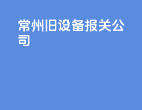 常州旧设备报关公司