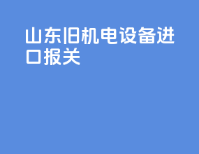 山东旧机电设备进口报关