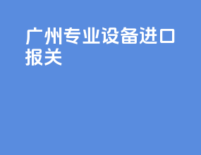 广州专业设备进口报关