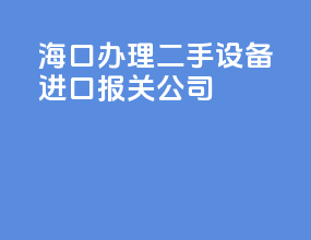 海口办理二手设备进口报关公司