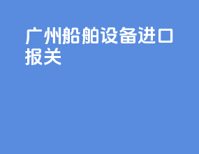 广州船舶设备进口报关