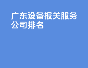 广东设备报关服务公司排名