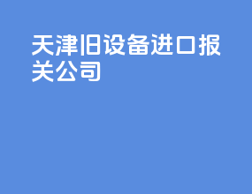 天津旧设备进口报关公司