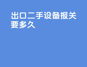 出口二手设备报关要多久