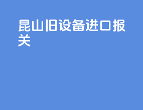 昆山旧设备进口报关