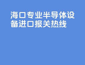 海口专业半导体设备进口报关热线