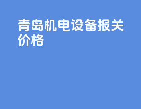 青岛机电设备报关价格