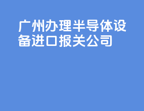 广州办理半导体设备进口报关公司
