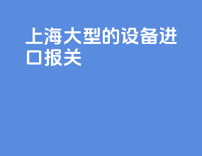 上海大型的设备进口报关