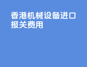香港机械设备进口报关费用