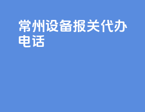 常州设备报关代办电话