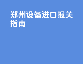 郑州设备进口报关指南