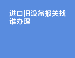 进口旧设备报关找谁办理
