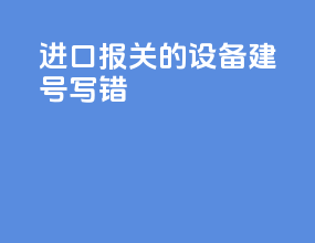 进口报关的设备建号写错