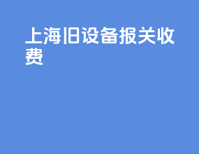 上海旧设备报关收费