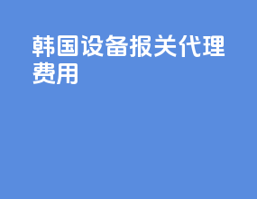 韩国设备报关代理费用