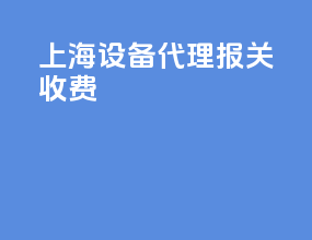 上海设备代理报关收费