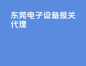 东莞电子设备报关代理