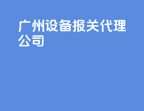 广州设备报关代理公司