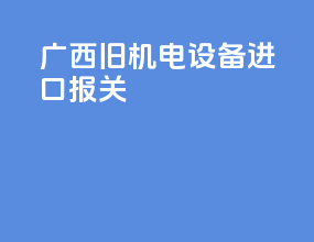 广西旧机电设备进口报关