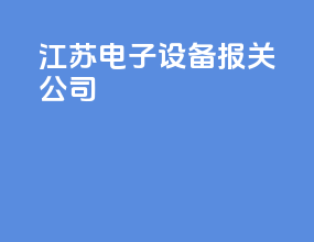 江苏电子设备报关公司