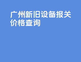 广州新旧设备报关价格查询