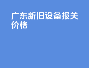 广东新旧设备报关价格