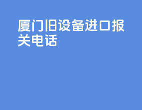 厦门旧设备进口报关电话