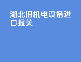 湖北旧机电设备进口报关