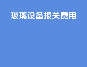 玻璃设备报关费用