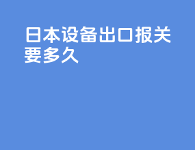 日本设备出口报关要多久