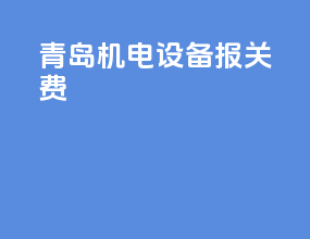 青岛机电设备报关费