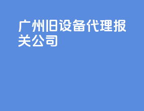 广州旧设备代理报关公司