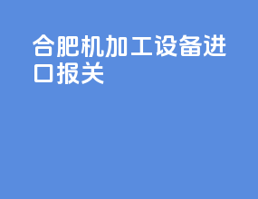 合肥机加工设备进口报关