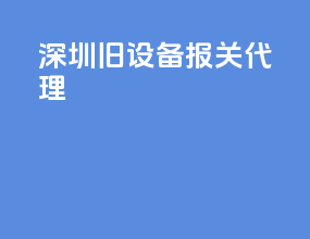 深圳旧设备报关代理
