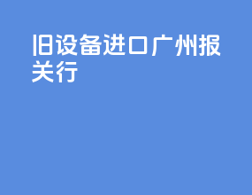 旧设备进口广州报关行