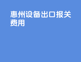 惠州设备出口报关费用