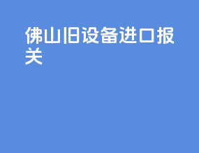 佛山旧设备进口报关
