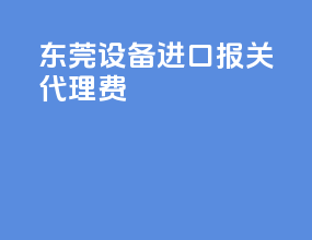东莞设备进口报关代理费